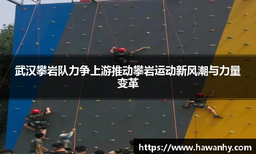 武汉攀岩队力争上游推动攀岩运动新风潮与力量变革
