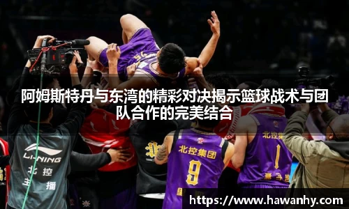 阿姆斯特丹与东湾的精彩对决揭示篮球战术与团队合作的完美结合